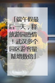 端午假最后一天，释放游园热情！武汉多个园区游客量陡增数倍