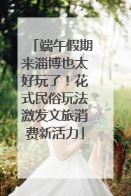 端午假期来淄博也太好玩了！花式民俗玩法激发文旅消费新活力