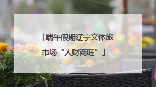 端午假期辽宁文体旅市场“人财两旺”