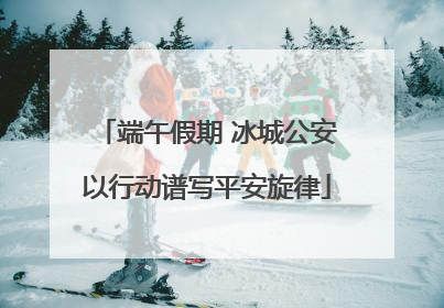 端午假期 冰城公安以行动谱写平安旋律