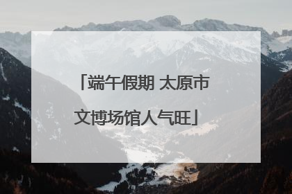 端午假期 太原市文博场馆人气旺