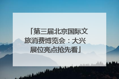第三届北京国际文旅消费博览会：大兴展位亮点抢先看