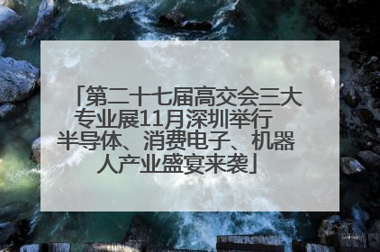 第二十七届高交会三大专业展11月深圳举行 半导体、消费电子、机器人产业盛宴来袭