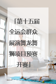 第十五届全运会群众展演舞龙舞狮项目预赛开赛
