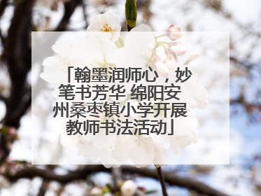 翰墨润师心，妙笔书芳华 绵阳安州桑枣镇小学开展教师书法活动