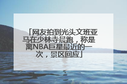 网友拍到光头文班亚马在少林寺晨跑，称是离NBA巨星最近的一次，景区回应