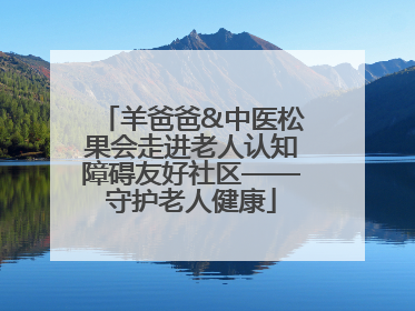 羊爸爸&中医松果会走进老人认知障碍友好社区——守护老人健康