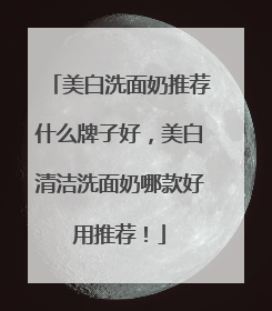 美白洗面奶推荐什么牌子好，美白清洁洗面奶哪款好用推荐！