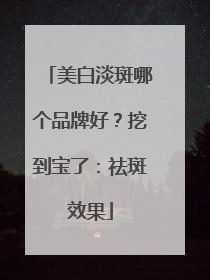 美白淡斑哪个品牌好？挖到宝了：祛斑效果