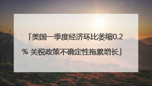 美国一季度经济环比萎缩0.2% 关税政策不确定性拖累增长
