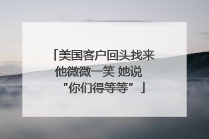 美国客户回头找来 他微微一笑 她说“你们得等等”
