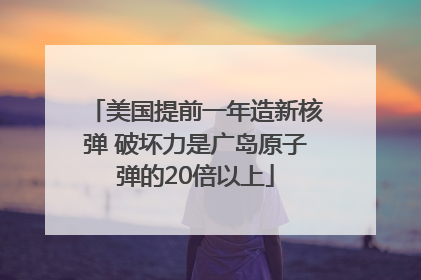 美国提前一年造新核弹 破坏力是广岛原子弹的20倍以上