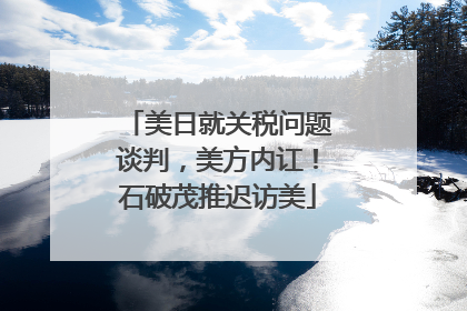 美日就关税问题谈判，美方内讧！石破茂推迟访美