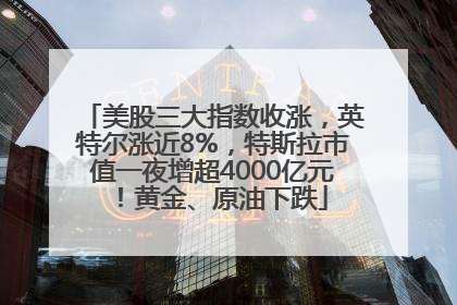 美股三大指数收涨，英特尔涨近8%，特斯拉市值一夜增超4000亿元！黄金、原油下跌