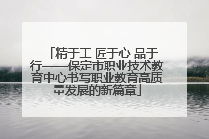 精于工 匠于心 品于行——保定市职业技术教育中心书写职业教育高质量发展的新篇章