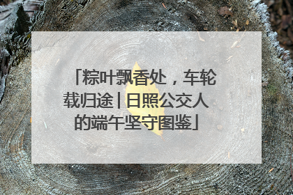 粽叶飘香处，车轮载归途│日照公交人的端午坚守图鉴