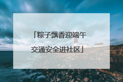 粽子飘香迎端午 交通安全进社区