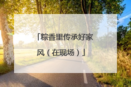 粽香里传承好家风（在现场）