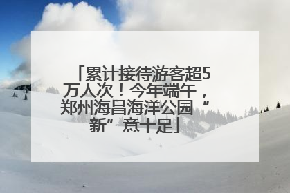 累计接待游客超5万人次！今年端午，郑州海昌海洋公园“新”意十足