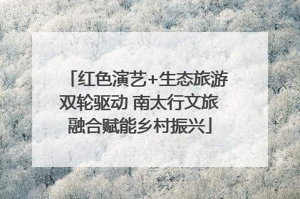 红色演艺+生态旅游双轮驱动 南太行文旅融合赋能乡村振兴