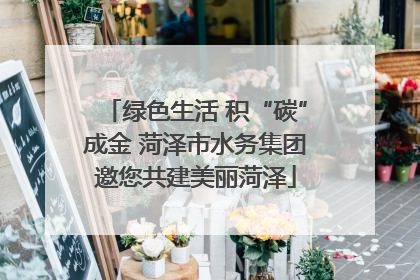绿色生活 积“碳”成金 菏泽市水务集团邀您共建美丽菏泽