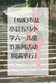 绵阳市盐亭县五马小学六一儿童节系列活动圆满举行