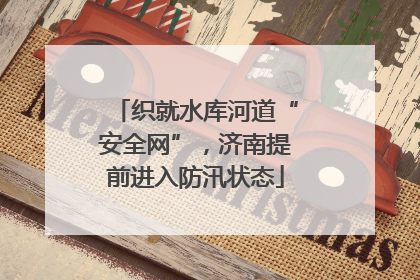 织就水库河道“安全网”，济南提前进入防汛状态