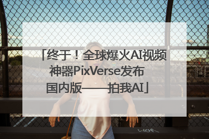 终于！全球爆火AI视频神器PixVerse发布国内版——拍我AI