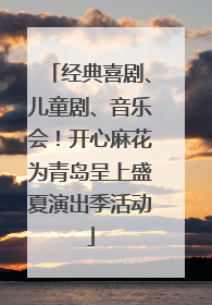 经典喜剧、儿童剧、音乐会！开心麻花为青岛呈上盛夏演出季活动