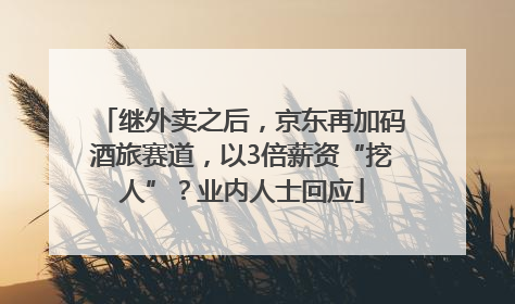 继外卖之后，京东再加码酒旅赛道，以3倍薪资“挖人”？业内人士回应