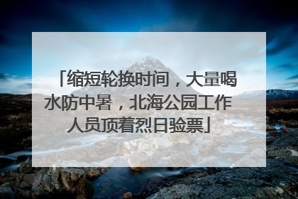 缩短轮换时间，大量喝水防中暑，北海公园工作人员顶着烈日验票