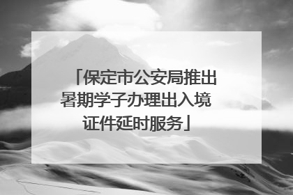 保定市公安局推出暑期学子办理出入境证件延时服务