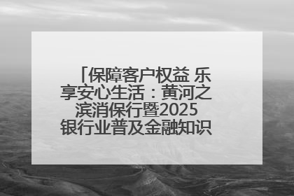 保障客户权益 乐享安心生活：黄河之滨消保行暨2025银行业普及金融知识万里行活动举办