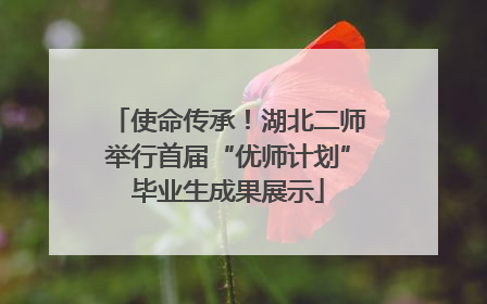 使命传承！湖北二师举行首届“优师计划”毕业生成果展示