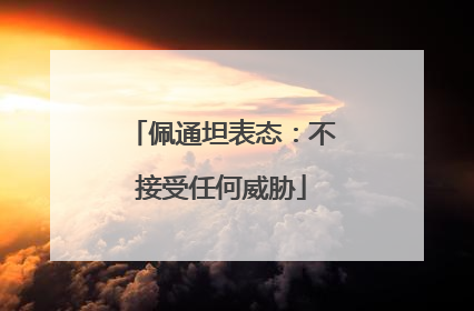 佩通坦表态：不接受任何威胁