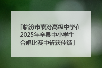 临汾市襄汾高级中学在2025年全县中小学生合唱比赛中斩获佳绩