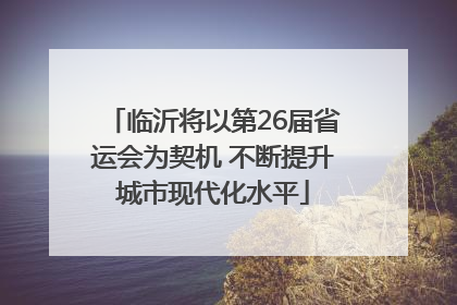 临沂将以第26届省运会为契机 不断提升城市现代化水平