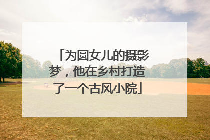 为圆女儿的摄影梦，他在乡村打造了一个古风小院