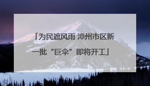 为民遮风雨 漳州市区新一批“巨伞”即将开工