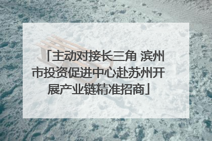 主动对接长三角 滨州市投资促进中心赴苏州开展产业链精准招商