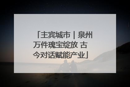 主宾城市｜泉州万件瑰宝绽放 古今对话赋能产业