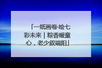 一纸画卷·绘七彩未来｜粽香暖童心，老少叙端阳