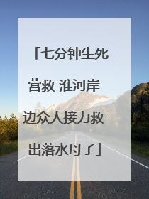 七分钟生死营救 淮河岸边众人接力救出落水母子