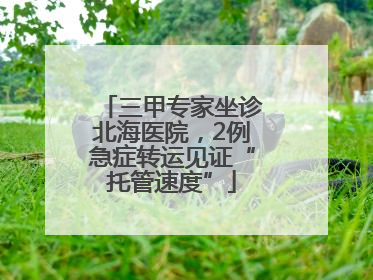 三甲专家坐诊北海医院，2例急症转运见证“托管速度”