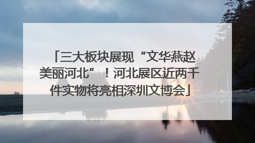 三大板块展现“文华燕赵 美丽河北”！河北展区近两千件实物将亮相深圳文博会