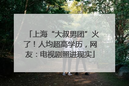 上海“大叔男团”火了！人均超高学历，网友：电视剧照进现实