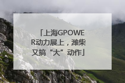 上海GPOWER动力展上，潍柴又搞“大”动作