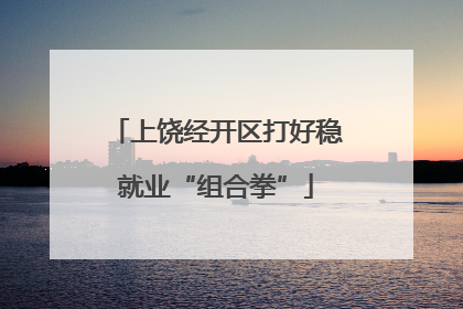 上饶经开区打好稳就业“组合拳”