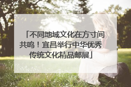 不同地域文化在方寸间共鸣！宜昌举行中华优秀传统文化精品邮展
