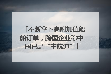 不断拿下高附加值船舶订单，跨国企业称中国已是“主航道”